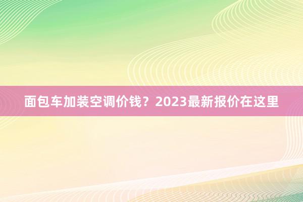 面包车加装空调价钱？2023最新报价在这里